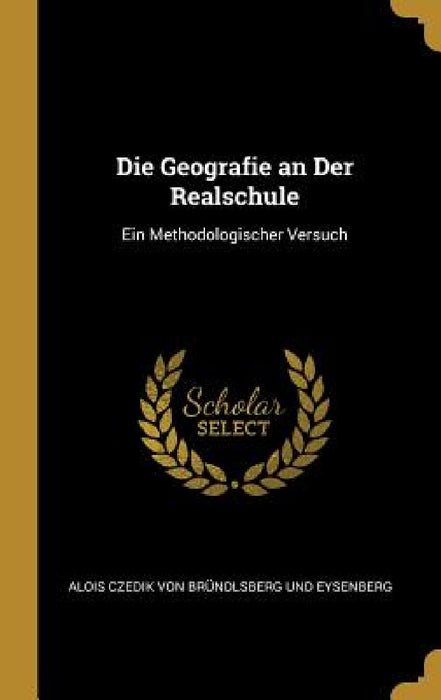 Die Geografie an Der Realschule: Ein Methodologischer Versuch by Alois Cz Von Bründlsberg Und Eysenberg