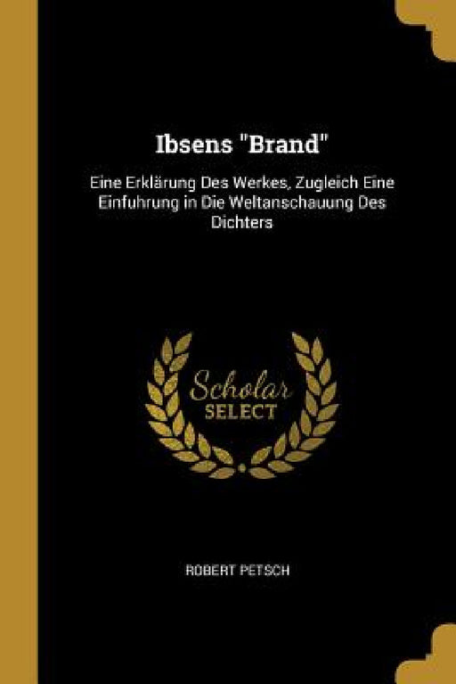 Ibsens "Brand": Eine Erklärung Des Werkes, Zugleich Eine Einfuhrung in Die Weltanschauung Des Dichters by Robert Petsch