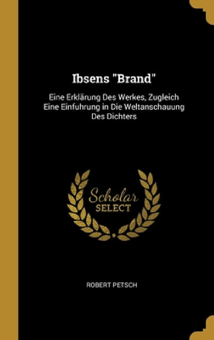 Ibsens "Brand": Eine Erklärung Des Werkes, Zugleich Eine Einfuhrung in Die Weltanschauung Des Dichters by Robert Petsch