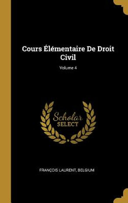 Cours Élémentaire De Droit Civil; Volume 4 by François Laurent, Belgium