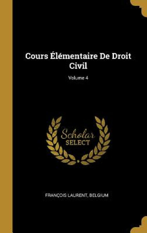Cours Élémentaire De Droit Civil; Volume 4 by François Laurent, Belgium