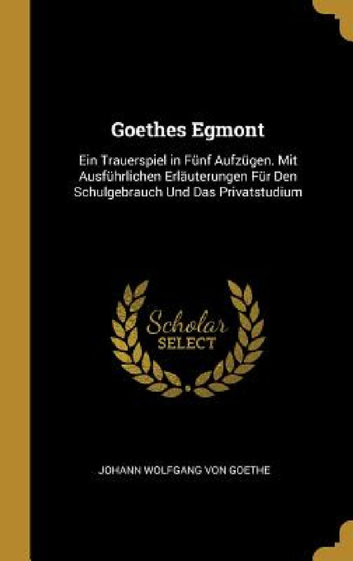 Goethes Egmont: Ein Trauerspiel in Fünf Aufzügen. Mit Ausführlichen Erläuterungen Für Den Schulgebrauch Und Das Privatstudium by Johann Wolfgang Von Goethe