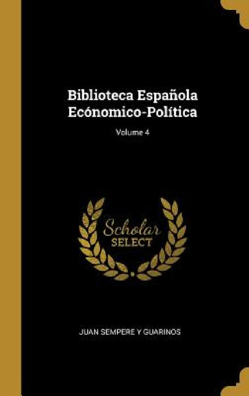 Biblioteca Española Ecónomico-Política; Volume 4 by Juan Sempere y. Guarinos