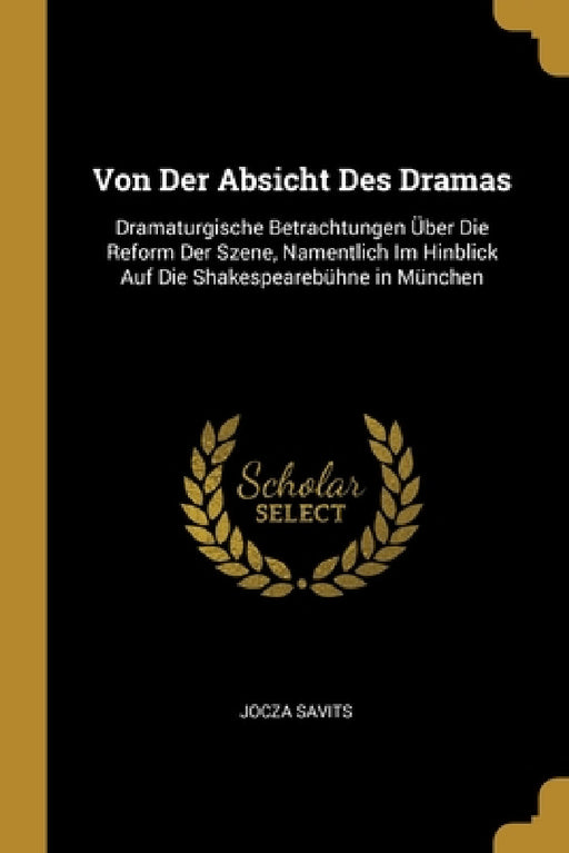 Von Der Absicht Des Dramas: Dramaturgische Betrachtungen Über Die Reform Der Szene, Namentlich Im Hinblick Auf Die Shakespearebühne in München by Jocza Savits