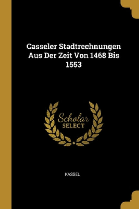 Casseler Stadtrechnungen Aus Der Zeit Von 1468 Bis 1553 by Kassel