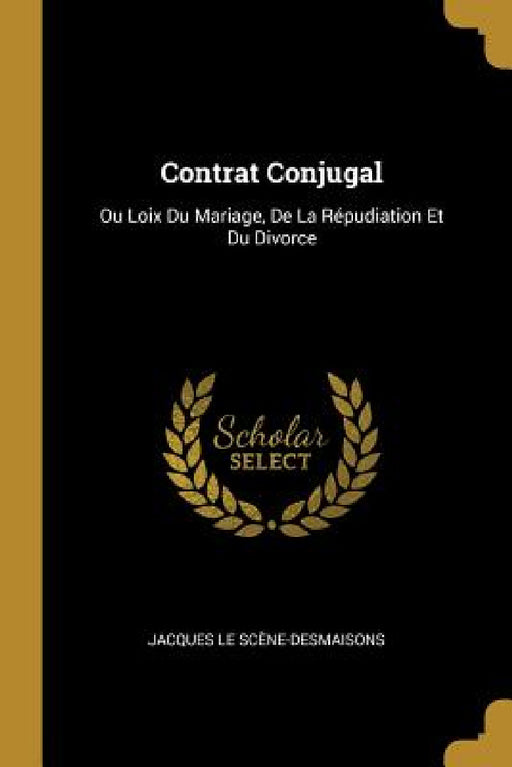 Contrat Conjugal: Ou Loix Du Mariage, De La Répudiation Et Du Divorce by Jacques Le Scène-Desmaisons