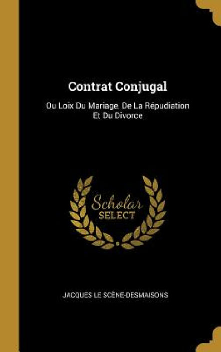 Contrat Conjugal: Ou Loix Du Mariage, De La Répudiation Et Du Divorce by Jacques Le Scène-Desmaisons