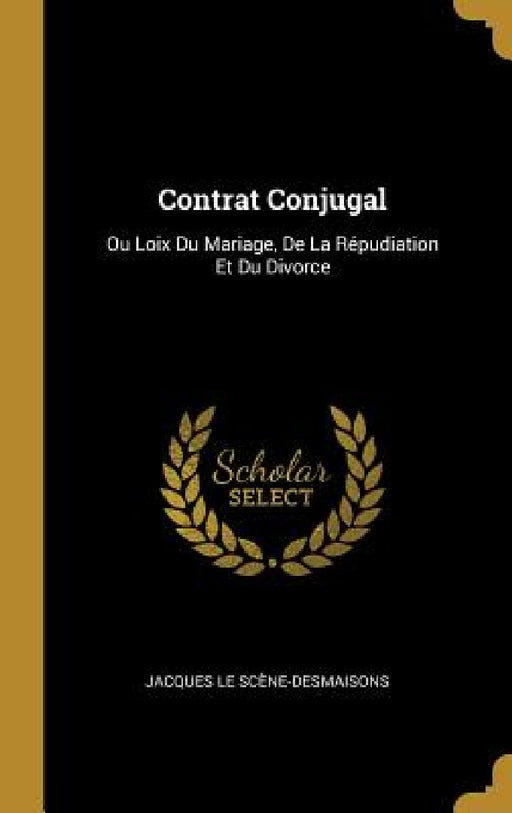 Contrat Conjugal: Ou Loix Du Mariage, De La Répudiation Et Du Divorce by Jacques Le Scène-Desmaisons