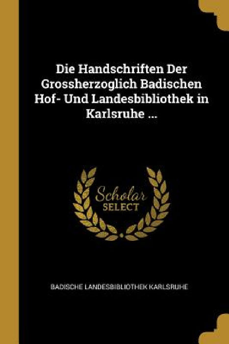 Die Handschriften Der Grossherzoglich Badischen Hof- Und Landesbibliothek in Karlsruhe ... by Badische Landesbibliothek Karlsruhe