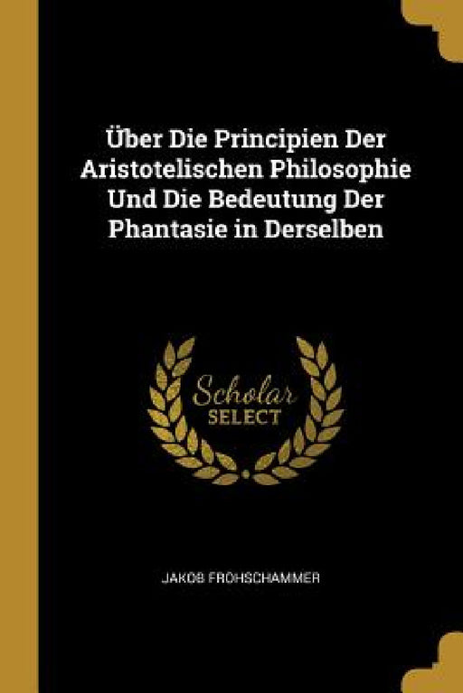 Über Die Principien Der Aristotelischen Philosophie Und Die Bedeutung Der Phantasie in Derselben by Jakob Frohschammer
