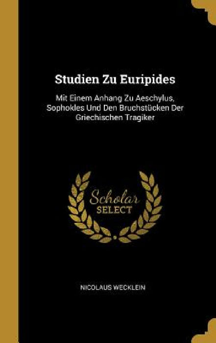 Studien Zu Euripides: Mit Einem Anhang Zu Aeschylus, Sophokles Und Den Bruchstücken Der Griechischen Tragiker by Nicolaus Wecklein