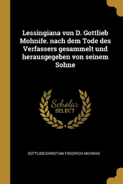 Lessingiana von D. Gottlieb Mohnife. nach dem Tode des Verfassers gesammelt und herausgegeben von seinem Sohne by Gottlieb Christian Friedrich Mohnike