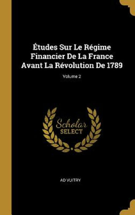 Études Sur Le Régime Financier De La France Avant La Révolution De 1789; Volume 2 by Ad Vuitry