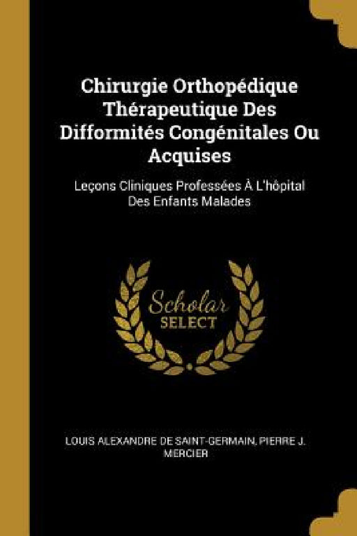 Chirurgie Orthopédique Thérapeutique Des Difformités Congénitales Ou Acquises: Leçons Cliniques Professées À L'hôpital Des Enfants Malades by Louis Alexandre De Saint-Germain, Pierre J. Mercier
