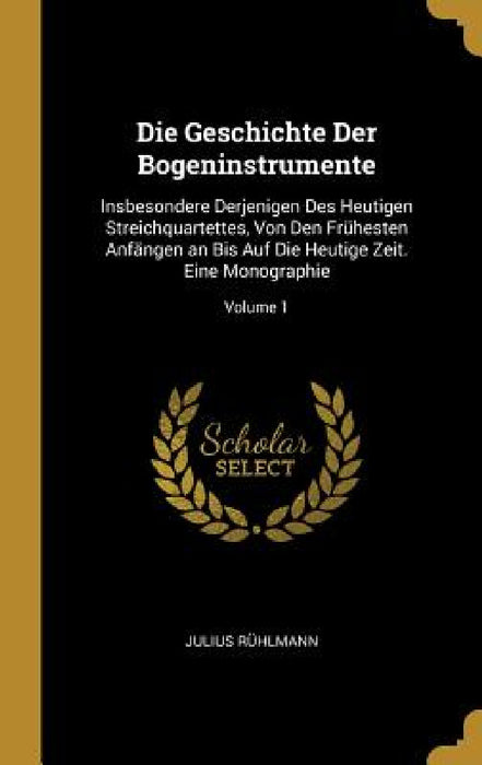 Die Geschichte Der Bogeninstrumente: Insbesondere Derjenigen Des Heutigen Streichquartettes, Von Den Frühesten Anfängen an Bis Auf Die Heutige Zeit. E by Julius Rühlmann