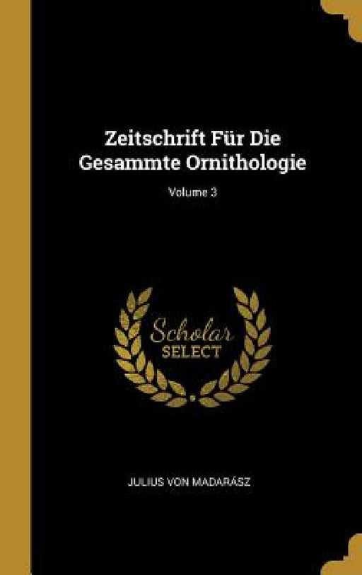 Zeitschrift Für Die Gesammte Ornithologie; Volume 3 by Julius Von Madarász