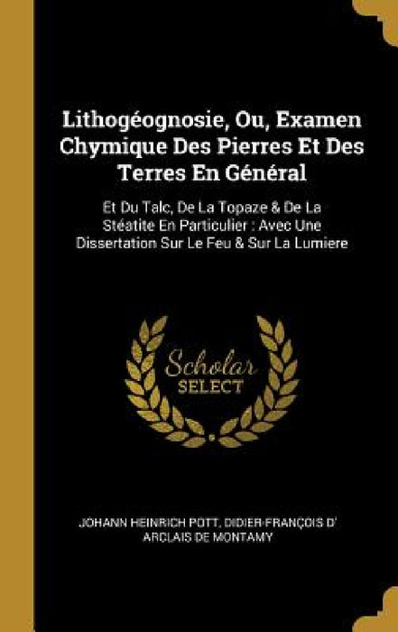 Lithogéognosie, Ou, Examen Chymique Des Pierres Et Des Terres En Général: Et Du Talc, De La Topaze & De La Stéatite En Particulier: Avec Une Dissertat by Johann Heinrich Pott, Didier-François D' Arclais de Montamy