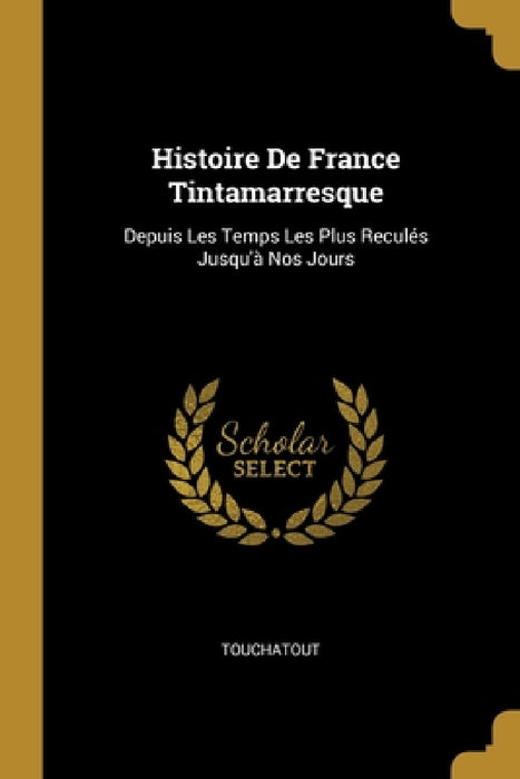 Histoire De France Tintamarresque: Depuis Les Temps Les Plus Reculés Jusqu'à Nos Jours by Touchatout
