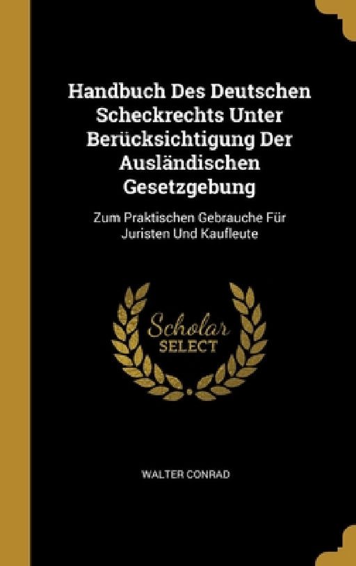 Handbuch Des Deutschen Scheckrechts Unter Berücksichtigung Der Ausländischen Gesetzgebung: Zum Praktischen Gebrauche Für Juristen Und Kaufleute by Walter Conrad