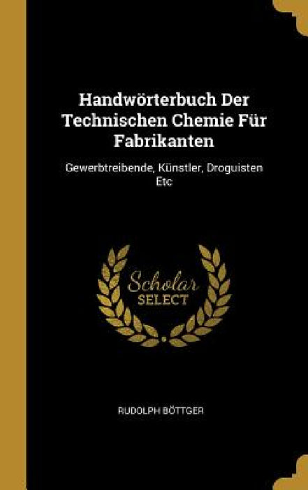 Handwörterbuch Der Technischen Chemie Für Fabrikanten: Gewerbtreibende, Künstler, Droguisten Etc by Rudolph Böttger