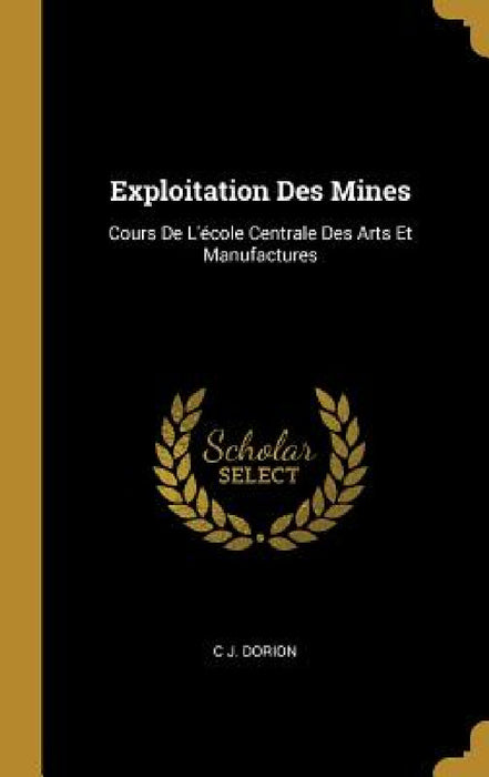 Exploitation Des Mines: Cours De L'école Centrale Des Arts Et Manufactures by C. J. Dorion