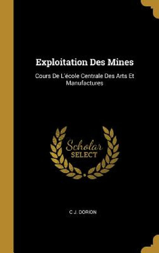 Exploitation Des Mines: Cours De L'école Centrale Des Arts Et Manufactures by C. J. Dorion