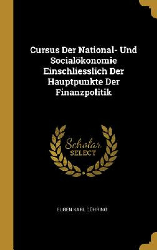 Cursus Der National- Und Socialökonomie Einschliesslich Der Hauptpunkte Der Finanzpolitik by Eugen Karl Dühring