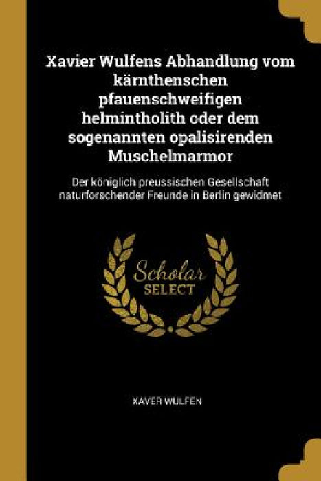 Xavier Wulfens Abhandlung vom kärnthenschen pfauenschweifigen helmintholith oder dem sogenannten opalisirenden Muschelmarmor: Der königlich preussisch by Xaver Wulfen
