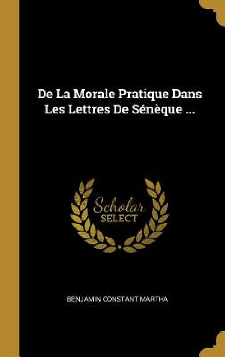 De La Morale Pratique Dans Les Lettres De Sénèque ... by Benjamin Constant Martha