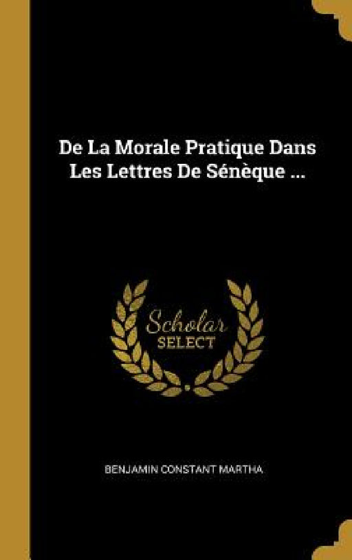 De La Morale Pratique Dans Les Lettres De Sénèque ... by Benjamin Constant Martha