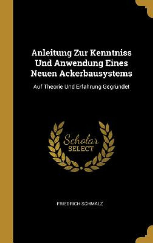 Anleitung Zur Kenntniss Und Anwendung Eines Neuen Ackerbausystems: Auf Theorie Und Erfahrung Gegründet by Friedrich Schmalz
