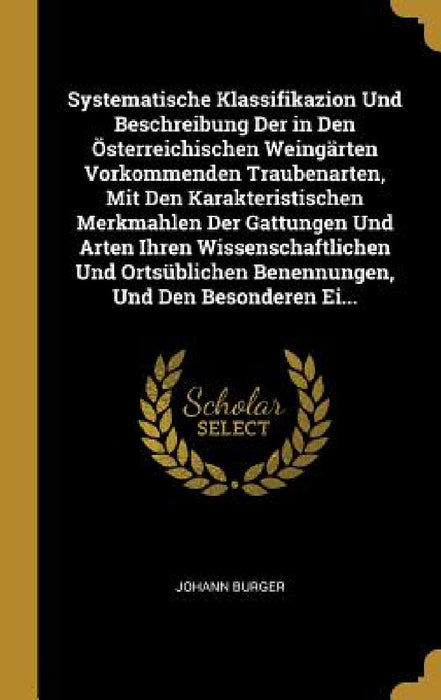 Systematische Klassifikazion Und Beschreibung Der in Den Österreichischen Weingärten Vorkommenden Traubenarten, Mit Den Karakteristischen Merkmahlen D by Johann Burger