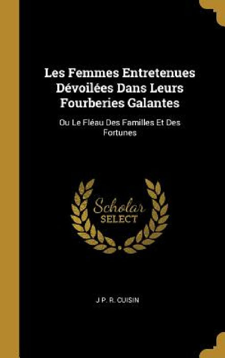 Les Femmes Entretenues Dévoilées Dans Leurs Fourberies Galantes: Ou Le Fléau Des Familles Et Des Fortunes by J. P. R. Cuisin