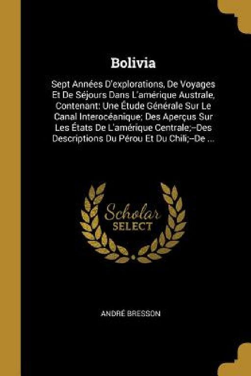 Bolivia: Sept Années D'explorations, De Voyages Et De Séjours Dans L'amérique Australe, Contenant: Une Étude Générale Sur Le Ca by André Bresson