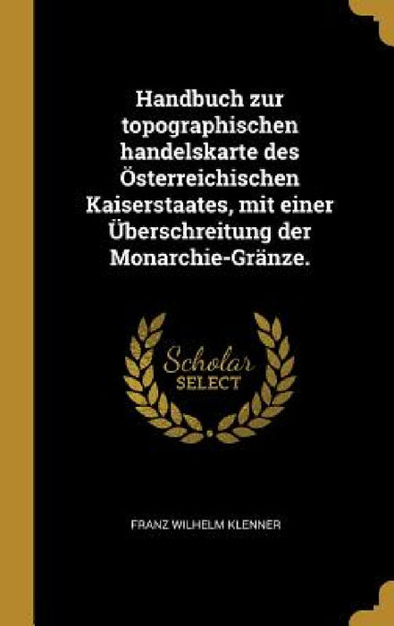 Handbuch zur topographischen handelskarte des Österreichischen Kaiserstaates, mit einer Überschreitung der Monarchie-Gränze. by Franz Wilhelm Klenner