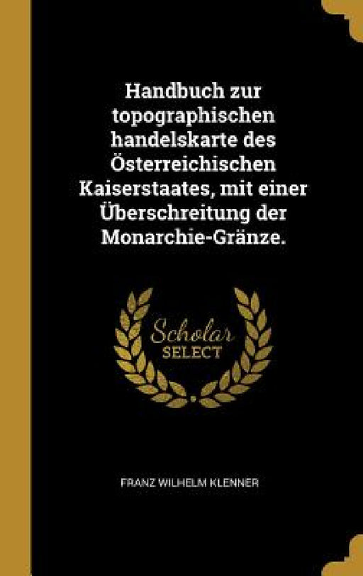 Handbuch zur topographischen handelskarte des Österreichischen Kaiserstaates, mit einer Überschreitung der Monarchie-Gränze. by Franz Wilhelm Klenner