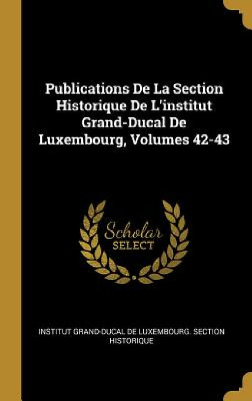 Publications De La Section Historique De L'institut Grand-Ducal De Luxembourg, Volumes 42-43 by Institut Grand-Ducal de Luxembourg Sect