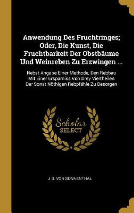 Anwendung Des Fruchtringes; Oder, Die Kunst, Die Fruchtbarkeit Der Obstbäume Und Weinreben Zu Erzwingen ...: Nebst Angabe Einer Methode, Den Rebbau Mi by J. B. Von Sonnenthal
