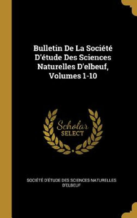 Bulletin De La Société D'étude Des Sciences Naturelles D'elbeuf, Volumes 1-10 by Société d'Étude Des Sciences Naturell