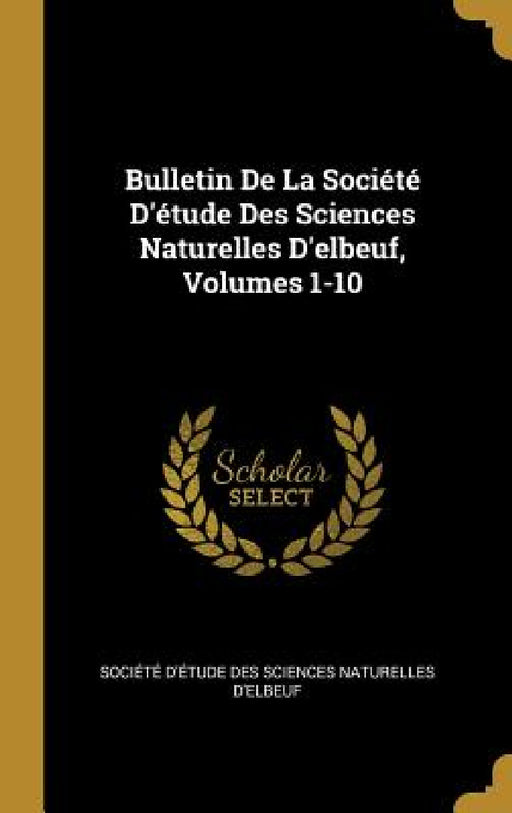 Bulletin De La Société D'étude Des Sciences Naturelles D'elbeuf, Volumes 1-10 by Société d'Étude Des Sciences Naturell