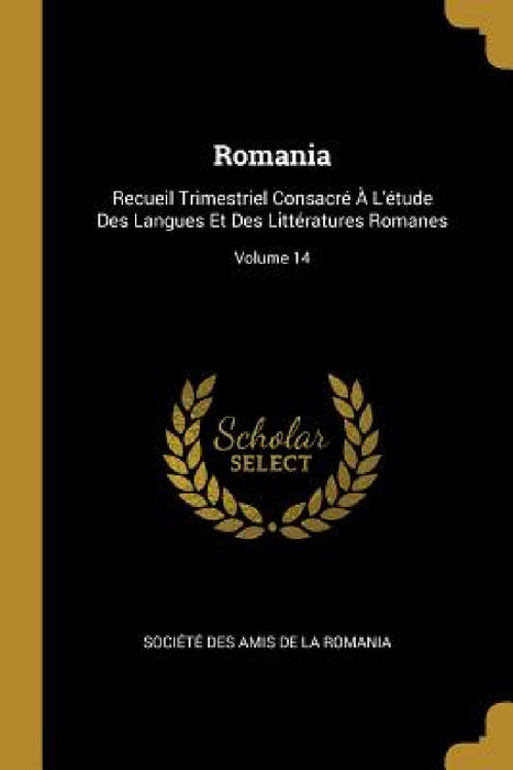 Romania: Recueil Trimestriel Consacré À L'étude Des Langues Et Des Littératures Romanes; Volume 14 by Société Des Amis de la Romania