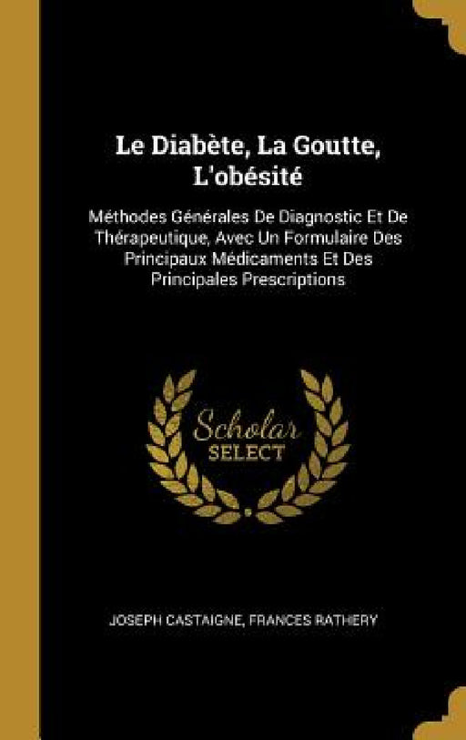 Le Diabète, La Goutte, L'obésité: Méthodes Générales De Diagnostic Et De Thérapeutique, Avec Un Formulaire Des Principaux Médicaments Et Des Principal by Joseph Castaigne, Frances Rathery