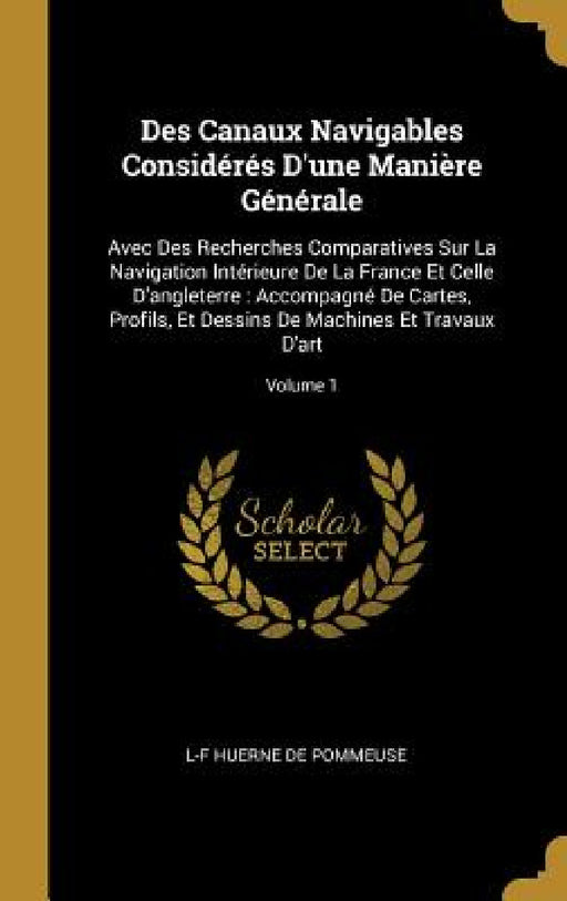 Des Canaux Navigables Considérés D'une Manière Générale: Avec Des Recherches Comparatives Sur La Navigation Intérieure De La France Et Celle D'anglete by L-F Huerne De Pommeuse
