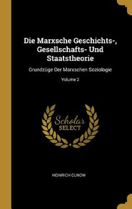 Die Marxsche Geschichts-, Gesellschafts- Und Staatstheorie: Grundzüge Der Marxschen Soziologie; Volume 2 by Heinrich Cunow