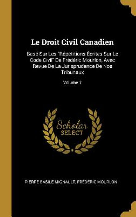 Le Droit Civil Canadien: Basé Sur Les "Répétitions Écrites Sur Le Code Civil" De Frédéric Mourlon, Avec Revue De La Jurisprudence De Nos Tribun by Pierre Basile Mignault, Frédéric Mourlon