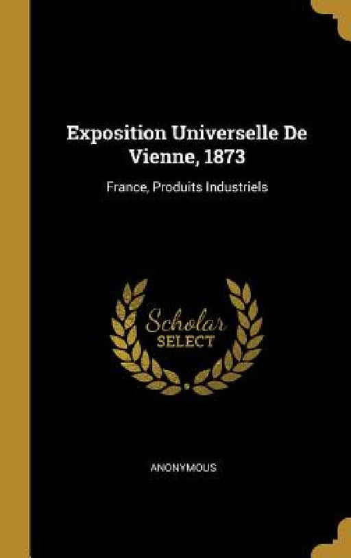 Exposition Universelle De Vienne, 1873: France, Produits Industriels by Anonymous