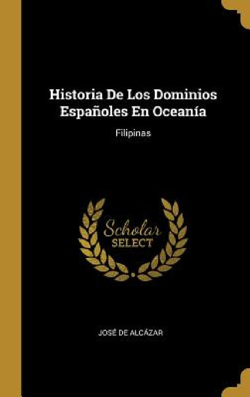 Historia De Los Dominios Españoles En Oceanía: Filipinas by José de Alcázar