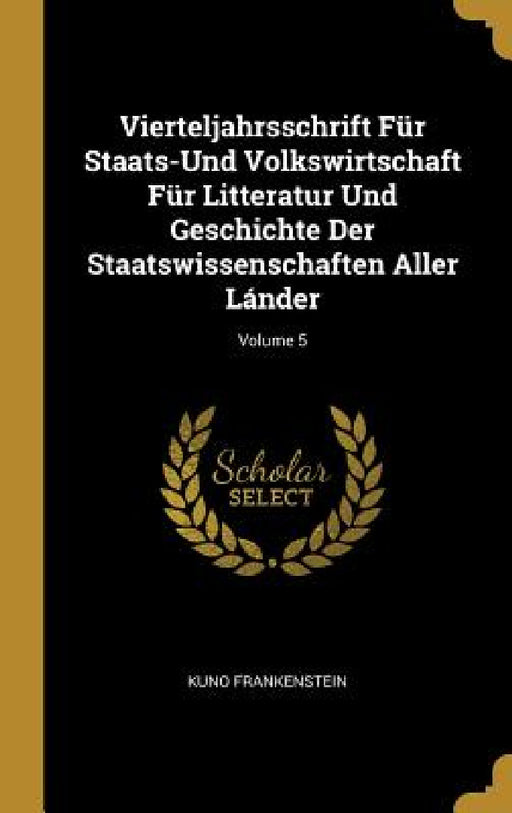 Vierteljahrsschrift Für Staats-Und Volkswirtschaft Für Litteratur Und Geschichte Der Staatswissenschaften Aller Lánder; Volume 5 by Kuno Frankenstein