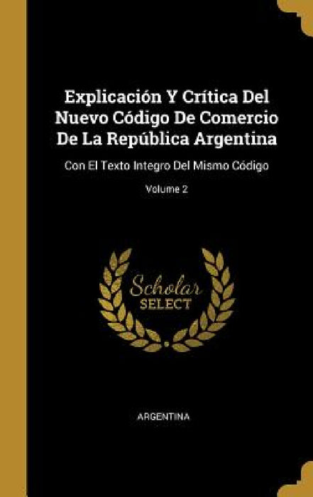 Explicación Y Crítica Del Nuevo Código De Comercio De La República Argentina: Con El Texto Integro Del Mismo Código; Volume 2 by Argentina