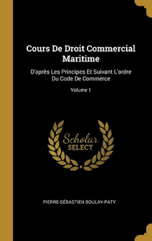 Cours De Droit Commercial Maritime: D'après Les Principes Et Suivant L'ordre Du Code De Commerce; Volume 1 by Pierre-Sébastien Boulay-Paty